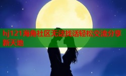 hj121海角社区无话找话轻松交流分享新天地