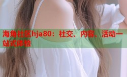 海角社区hja80：社交、内容、活动一站式体验