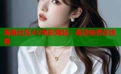 海角社区AV电影网站：高清免费在线看