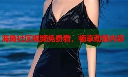 海角社区视频免费看，畅享劲爆内容
