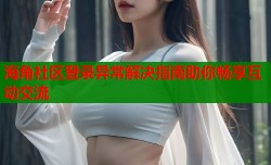 海角社区登录异常解决指南助你畅享互动交流