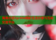 海角社区hjc60e精彩生活分享与互动交流平台