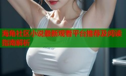 海角社区小说最新观看平台推荐及阅读指南解析