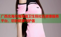 广西北海市海角路卫生院社区健康服务平台，您的健康守护者