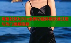 海角社区hj55e全新功能体验快速注册与热门视频推荐