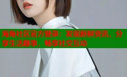 海角社区官方登录：发现新鲜资讯，分享生活趣事，畅享社交互动