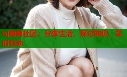 hj海角社区：分享生活，探讨知识，实时互动
