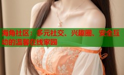 海角社区：多元社交、兴趣圈、安全互动的温馨在线家园