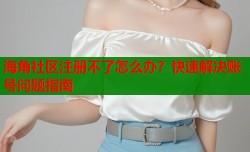 海角社区注册不了怎么办？快速解决账号问题指南