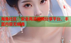 海角社区：安全高清视频分享平台，丰富内容无病毒