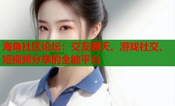 海角社区论坛：交友聊天、游戏社交、短视频分享的全能平台