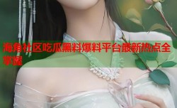 海角社区吃瓜黑料爆料平台最新热点全掌握