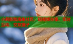 小莉影院海角社区：短视频分享、实时互动、交友圈子
