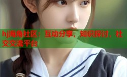 hj海角社区：互动分享，知识探讨，社交交流平台