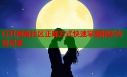 打开海角社区正确方式快速掌握精彩内容尽享