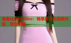 海角社区hj4bbo：畅享多元化视频内容，尽在掌握