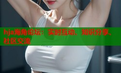 hja海角论坛：实时互动、知识分享、社区交流