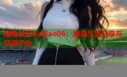 海角社区haijiao06：海岛生活分享与交流平台