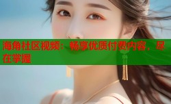 海角社区视频：畅享优质付费内容，尽在掌握