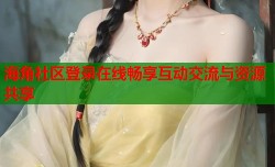 海角社区登录在线畅享互动交流与资源共享