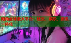 海角全球最大平台：社交、娱乐、资讯一体化