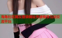 海角社区网友登录网址快速畅享互动交流平台