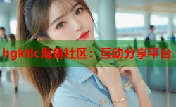 hgktlc海角社区：互动分享平台