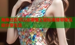 海角社区可以在哪里上轻松连接邻里互动分享生活