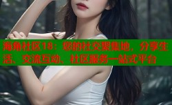 海角社区18：您的社交聚集地，分享生活、交流互动、社区服务一站式平台