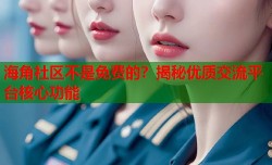 海角社区不是免费的？揭秘优质交流平台核心功能