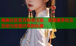 海角社区官方账号注册，发现更多社交互动与资源共享的乐趣