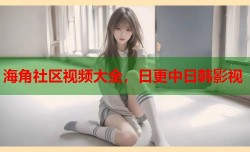 海角社区视频大全，日更中日韩影视