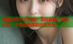 海角社区1107126：实时互动、丰富社交、个性化推荐的社区平台