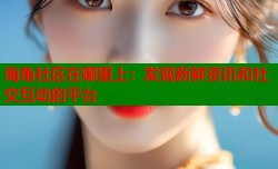 海角社区在哪里上：发现新鲜资讯和社交互动的平台