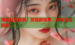 海角社区视频：发现新视界，共享生活精彩