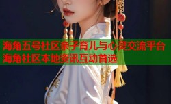 海角五号社区亲子育儿与心灵交流平台海角社区本地资讯互动首选