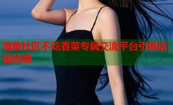 海角社区不吃香菜专属交流平台引爆话题热潮