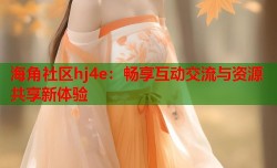 海角社区hj4e：畅享互动交流与资源共享新体验
