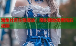 海角社区在线播放：随时随地观看精彩视频