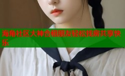 海角社区大神合租朋友轻松找房共享快乐