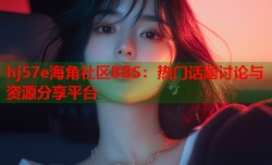 hj57e海角社区BBS：热门话题讨论与资源分享平台