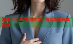 海角社区AV资源大全，精选影视在线播放