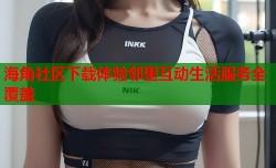 海角社区下载体验邻里互动生活服务全覆盖
