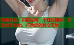 海角社区：实时互动、个性化推荐、丰富社区功能，打造您的社交天堂