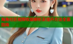 海角社区视频收益解析及提升方法全面指南