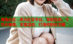 海角社区：多元社交平台，实时互动、个性化推荐、丰富活动，打造你的社交圈