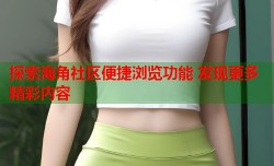 探索海角社区便捷浏览功能 发现更多精彩内容
