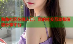 海角社区在线入口：您的社交互动和信息分享平台