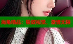 海角精品：极致视觉，激情无限