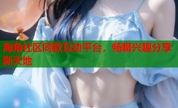 海角社区同款互动平台，畅聊兴趣分享新天地